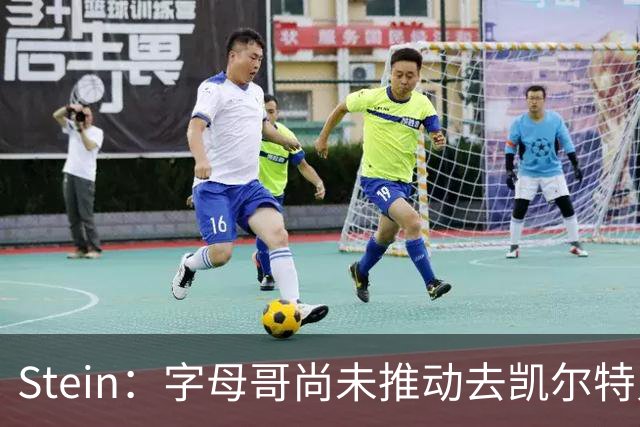 Stein：字母哥尚未推动去凯尔特人 绿军被认为是他愿意去的球队